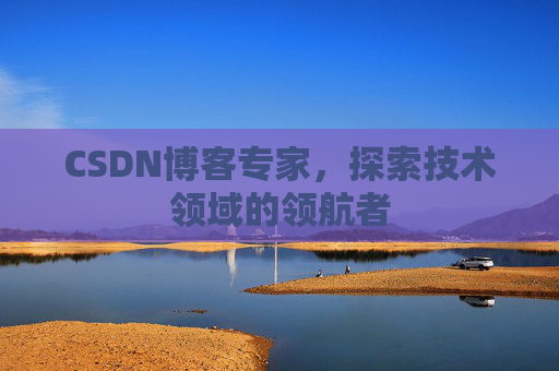 CSDN博客专家，探索技术领域的领航者